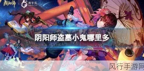 阴阳师天墓探险：揭秘小鬼封印妖怪高频刷新地点，挑战与机遇并存